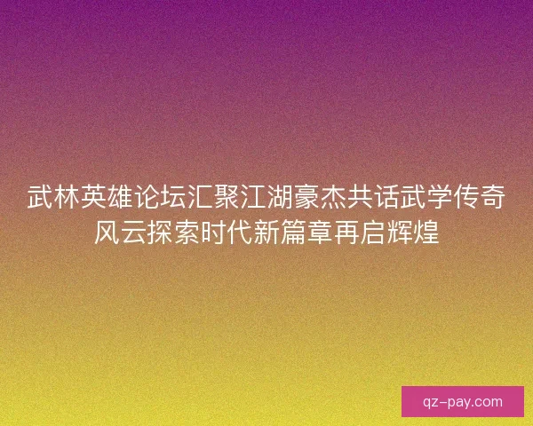 武林英雄论坛汇聚江湖豪杰共话武学传奇风云探索时代新篇章再启辉煌