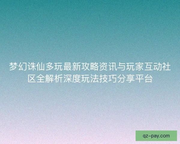 梦幻诛仙多玩最新攻略资讯与玩家互动社区全解析深度玩法技巧分享平台